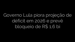 ​Governo Lula piora projeção de déficit em 2026 e prevê bloqueio de R$ 1,6 bi 
